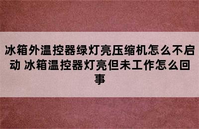 冰箱外温控器绿灯亮压缩机怎么不启动 冰箱温控器灯亮但未工作怎么回事